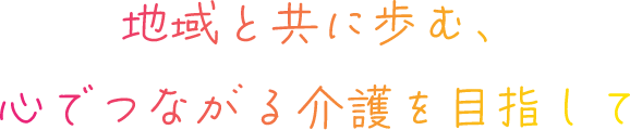 地域と共に歩む、心でつながる介護を目指して
