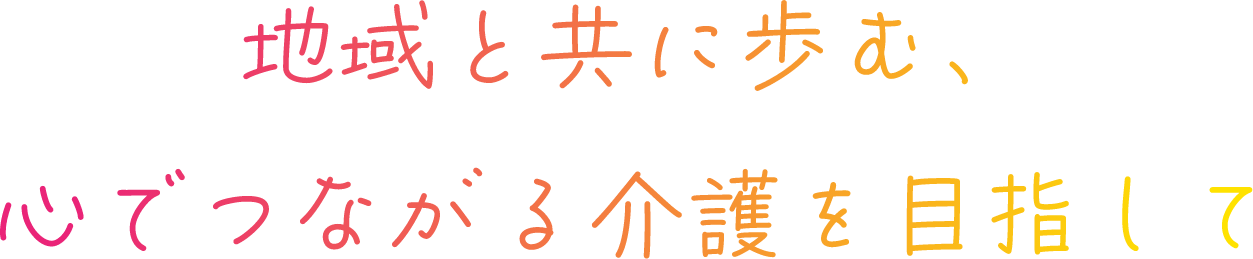地域と共に歩む、心でつながる介護を目指して