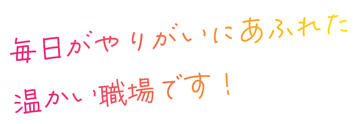 毎日やりがいにあふれた温かい職場です!